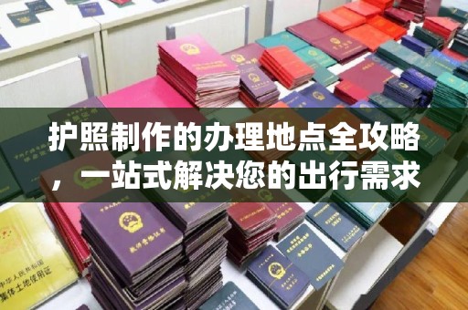 秦淮护照制作的办理地点全攻略，一站式解决您的出行需求