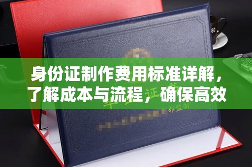秦淮身份证制作费用标准详解，了解成本与流程，确保高效办理
