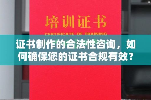 秦淮证书制作的合法性咨询，如何确保您的证书合规有效？