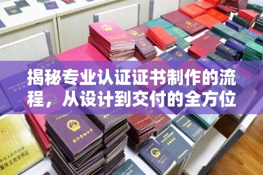 秦淮揭秘专业认证证书制作的流程，从设计到交付的全方位指南