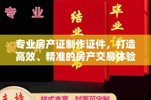 秦淮专业房产证制作证件，打造高效、精准的房产交易体验