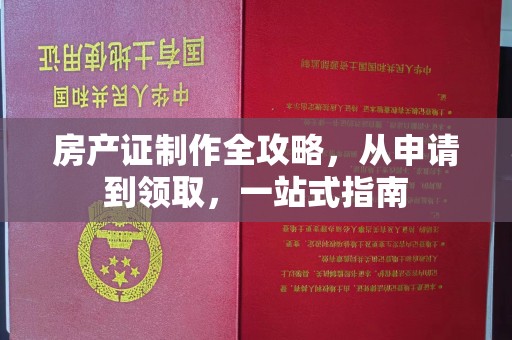 秦淮房产证制作全攻略，从申请到领取，一站式指南