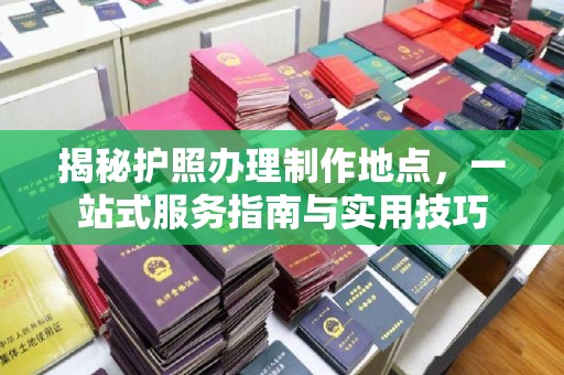 秦淮揭秘护照办理制作地点，一站式服务指南与实用技巧