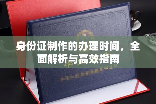 秦淮身份证制作的办理时间，全面解析与高效指南