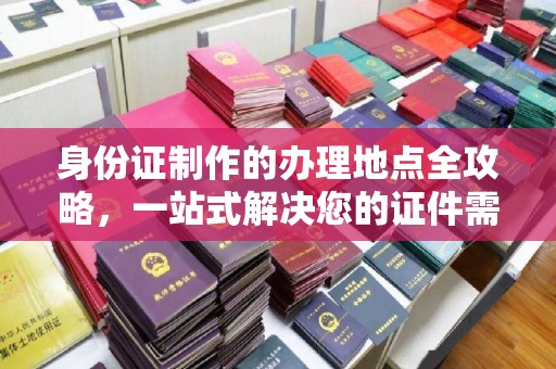 秦淮身份证制作的办理地点全攻略，一站式解决您的证件需求