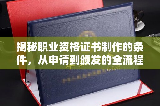 秦淮揭秘职业资格证书制作的条件，从申请到颁发的全流程解析