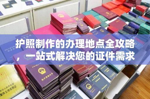 秦淮护照制作的办理地点全攻略，一站式解决您的证件需求
