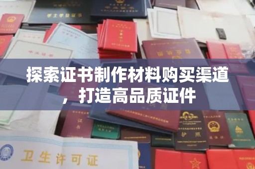 秦淮探索证书制作材料购买渠道，打造高品质证件