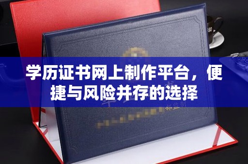 秦淮学历证书网上制作平台，便捷与风险并存的选择