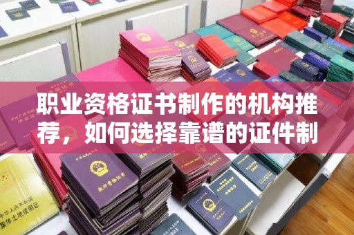 秦淮职业资格证书制作的机构推荐，如何选择靠谱的证件制作公司？