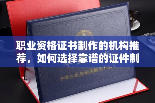 秦淮职业资格证书制作的机构推荐，如何选择靠谱的证件制作公司？